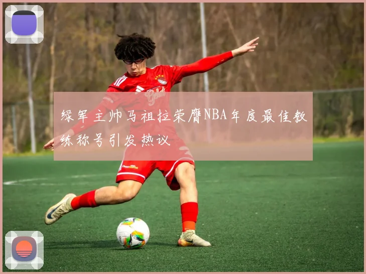 绿军主帅马祖拉荣膺NBA年度最佳教练称号引发热议