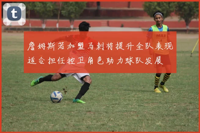 詹姆斯若加盟马刺将提升全队表现适合担任控卫角色助力球队发展