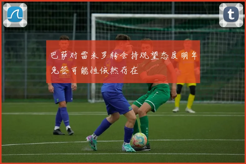 巴萨对雷米罗转会持观望态度明年免签可能性依然存在