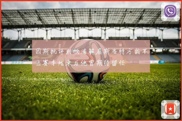 因斯批评利物浦解雇斯洛特方式不当赛季结束后他曾期待留任