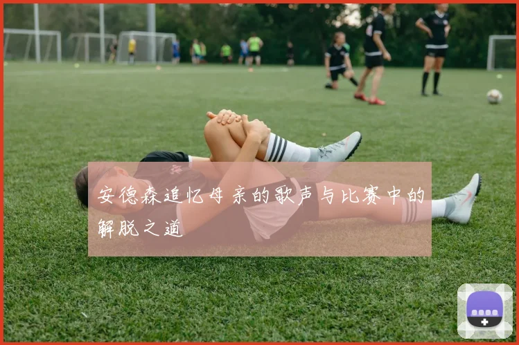 安德森追忆母亲的歌声与比赛中的解脱之道