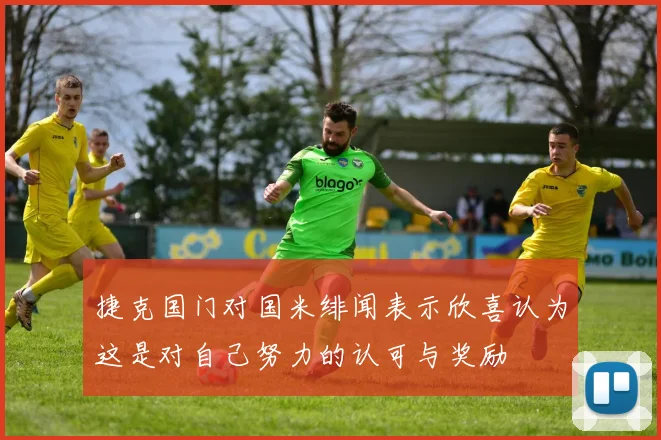 捷克国门对国米绯闻表示欣喜认为这是对自己努力的认可与奖励