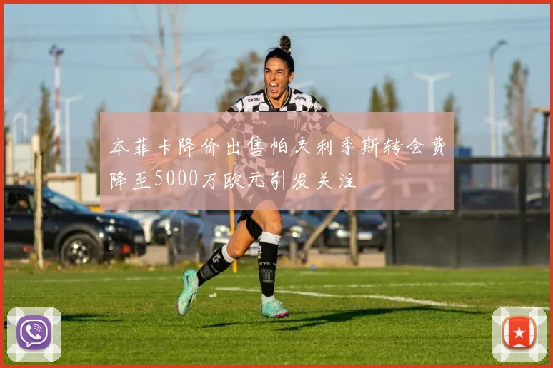 本菲卡降价出售帕夫利季斯转会费降至5000万欧元引发关注