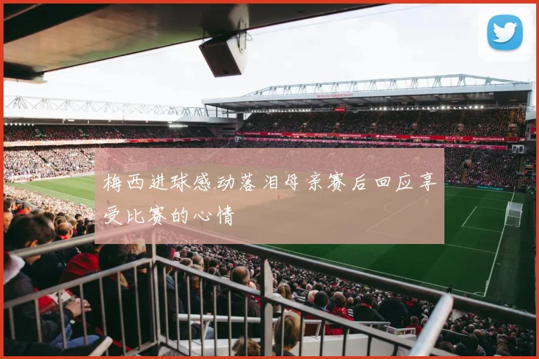 梅西进球感动落泪母亲赛后回应享受比赛的心情
