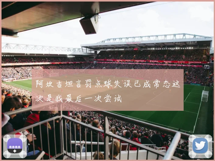 阿坎吉坦言罚点球失误已成常态这次是我最后一次尝试