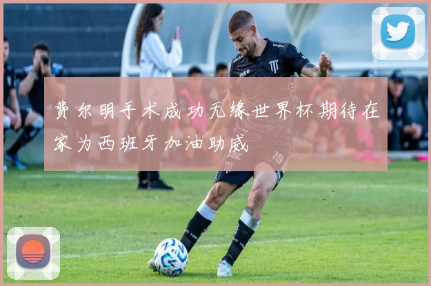 费尔明手术成功无缘世界杯期待在家为西班牙加油助威