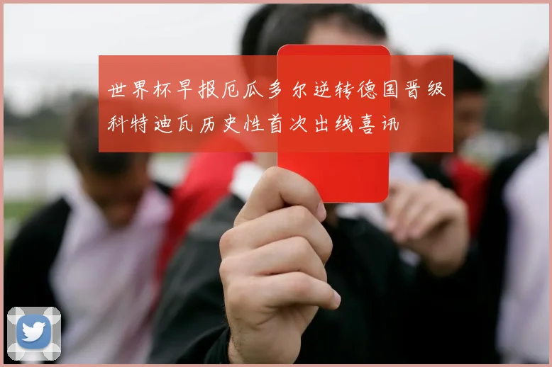 世界杯早报厄瓜多尔逆转德国晋级科特迪瓦历史性首次出线喜讯