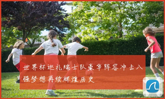 世界杯巡礼瑞士队豪华阵容冲击八强梦想再续辉煌历史